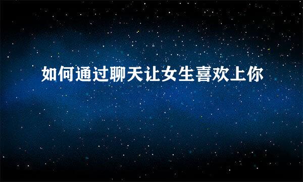 如何通过聊天让女生喜欢上你
