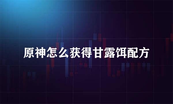 原神怎么获得甘露饵配方