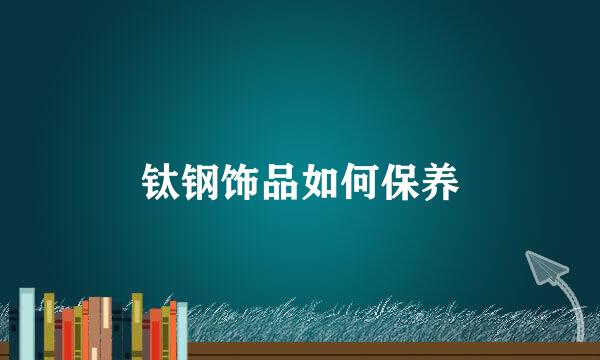 钛钢饰品如何保养