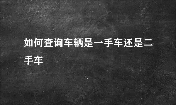 如何查询车辆是一手车还是二手车