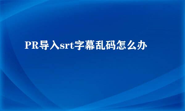 PR导入srt字幕乱码怎么办