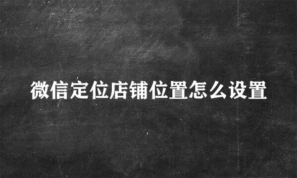 微信定位店铺位置怎么设置