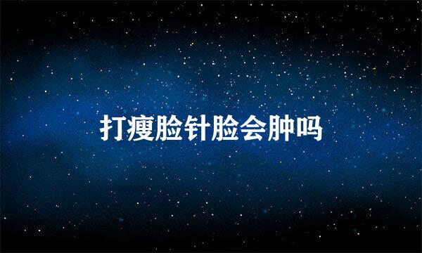 打瘦脸针脸会肿吗