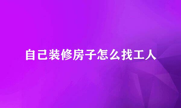 自己装修房子怎么找工人