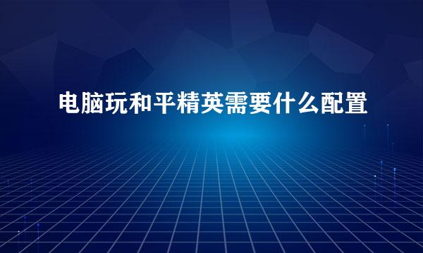电脑玩和平精英需要什么配置