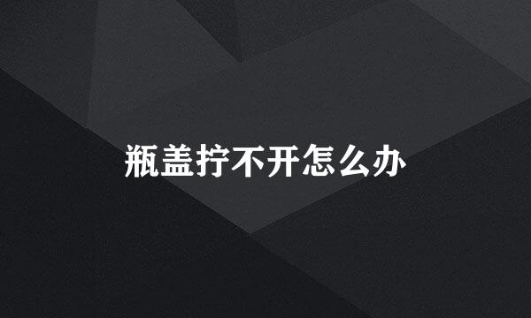 瓶盖拧不开怎么办