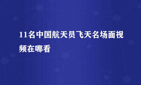 11名中国航天员飞天名场面视频在哪看