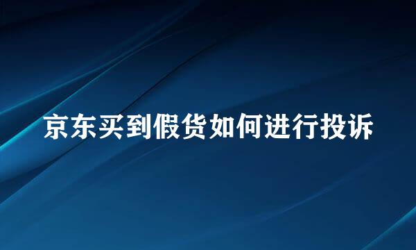 京东买到假货如何进行投诉