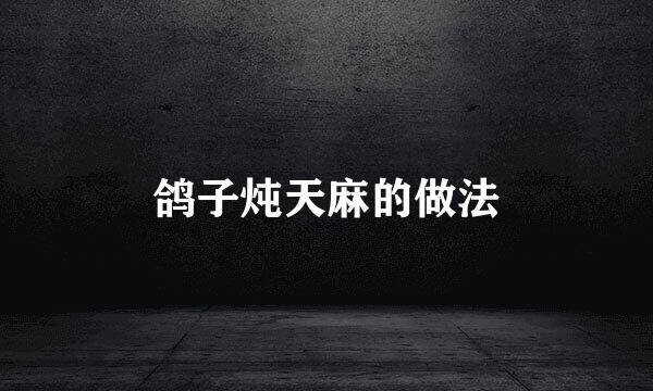 鸽子炖天麻的做法