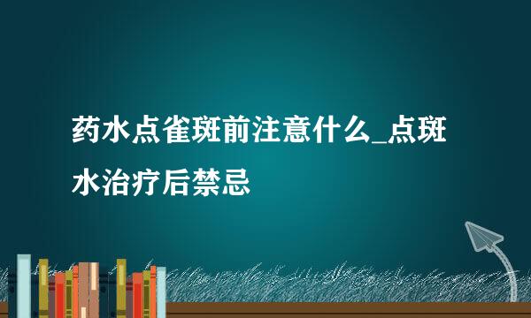药水点雀斑前注意什么_点斑水治疗后禁忌