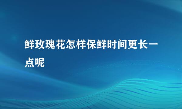 鲜玫瑰花怎样保鲜时间更长一点呢