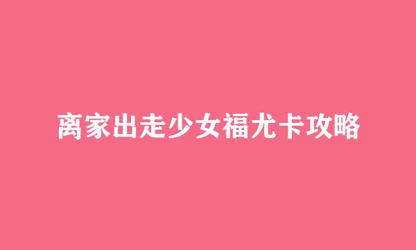 离家出走少女福尤卡攻略