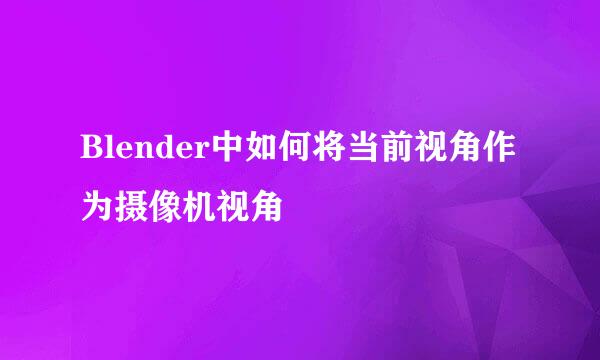 Blender中如何将当前视角作为摄像机视角