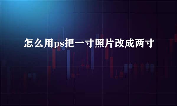 怎么用ps把一寸照片改成两寸