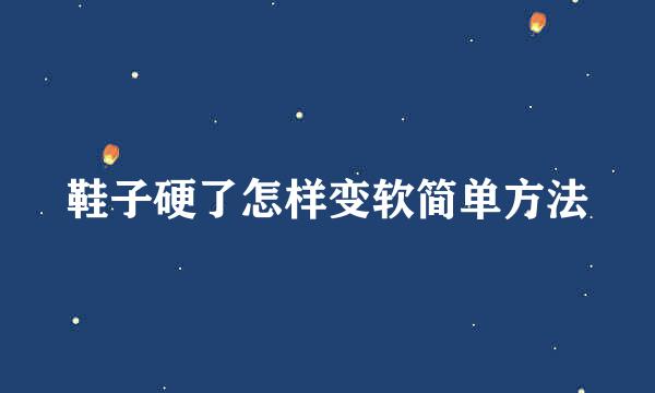 鞋子硬了怎样变软简单方法