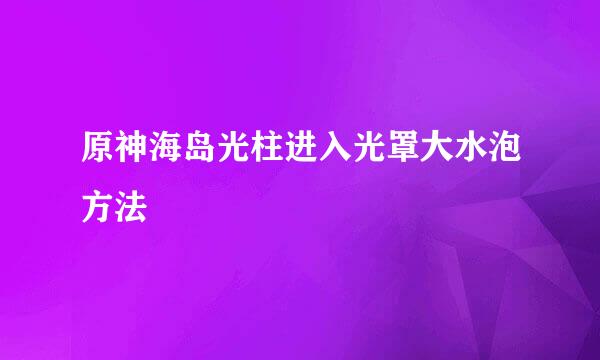 原神海岛光柱进入光罩大水泡方法