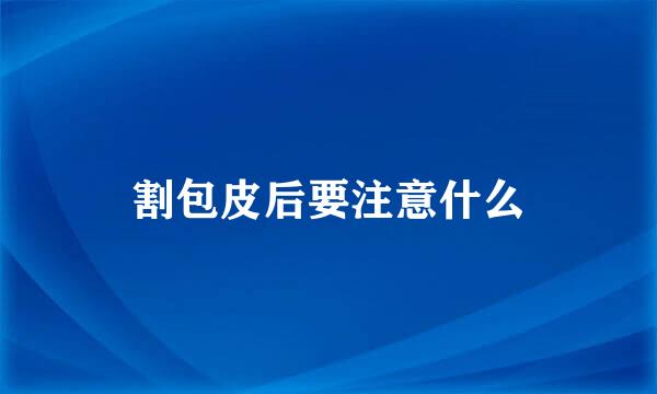 割包皮后要注意什么