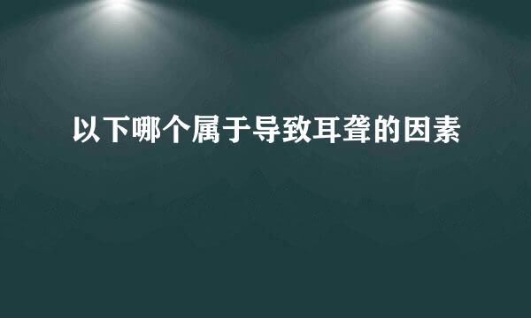 以下哪个属于导致耳聋的因素
