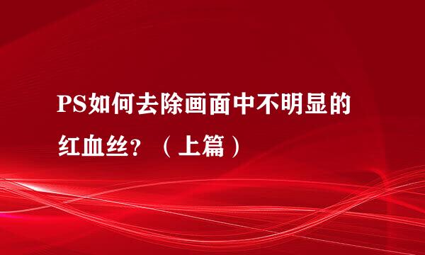 PS如何去除画面中不明显的红血丝？（上篇）