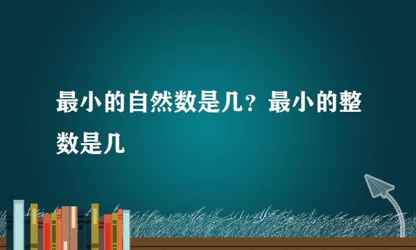 最小的自然数是几？最小的整数是几