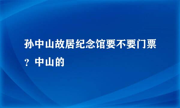 孙中山故居纪念馆要不要门票？中山的