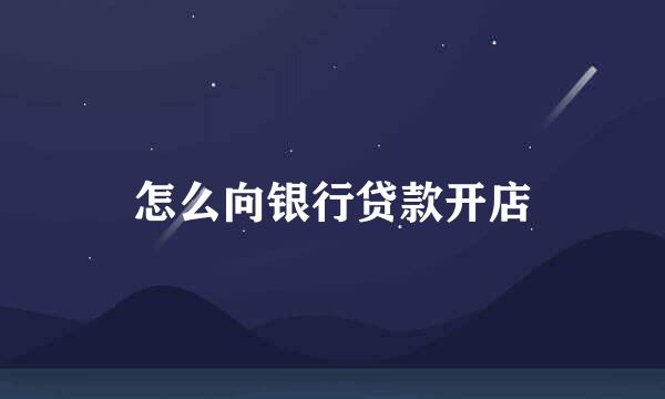 怎么向银行贷款开店