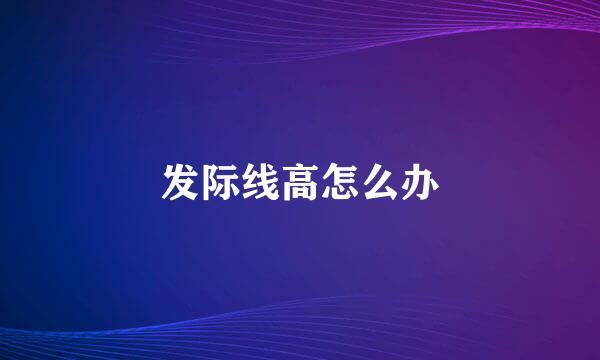 发际线高怎么办