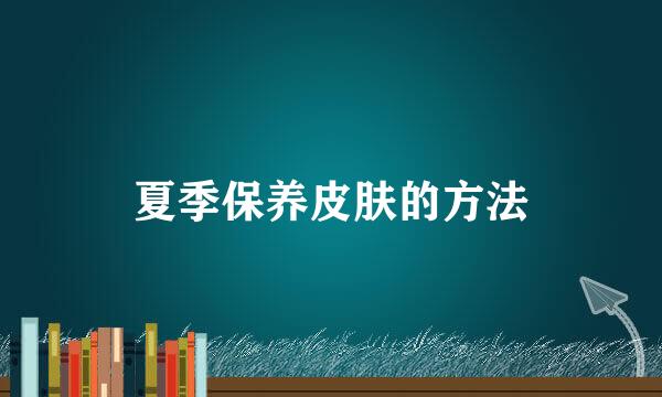 夏季保养皮肤的方法
