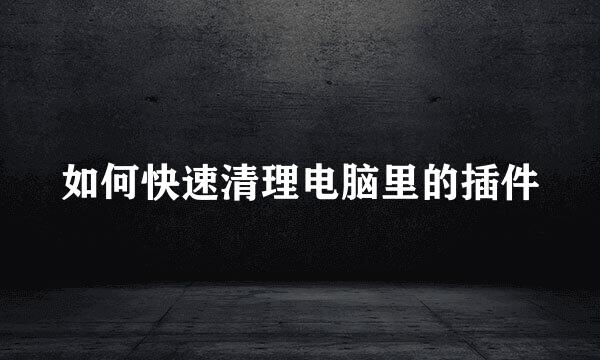 如何快速清理电脑里的插件