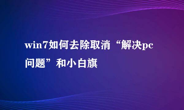 win7如何去除取消“解决pc问题”和小白旗