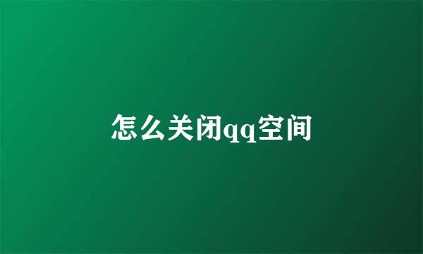 怎么关闭qq空间