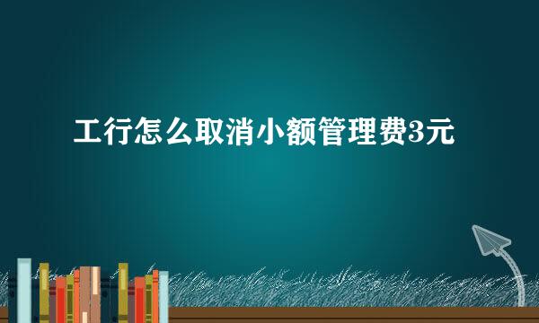 工行怎么取消小额管理费3元