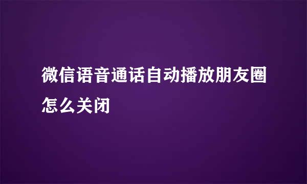微信语音通话自动播放朋友圈怎么关闭