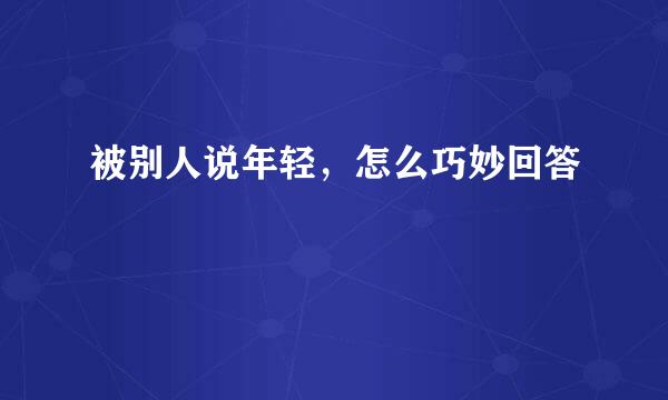 被别人说年轻，怎么巧妙回答