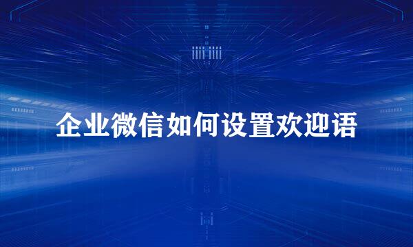 企业微信如何设置欢迎语
