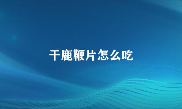 干鹿鞭片怎么吃