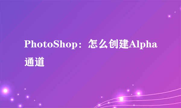 PhotoShop：怎么创建Alpha通道