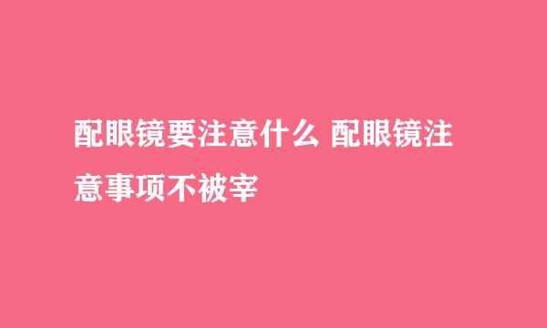 配眼镜要注意什么 配眼镜注意事项不被宰