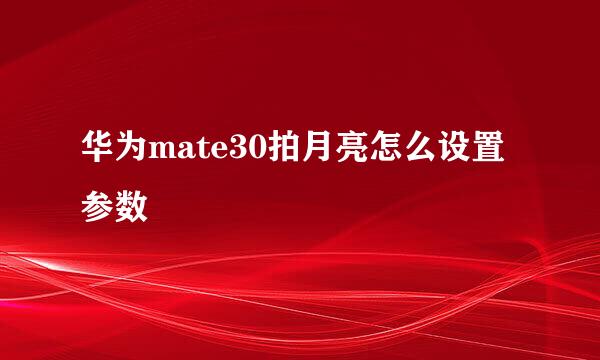华为mate30拍月亮怎么设置参数