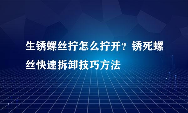 生锈螺丝拧怎么拧开？锈死螺丝快速拆卸技巧方法