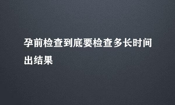 孕前检查到底要检查多长时间出结果