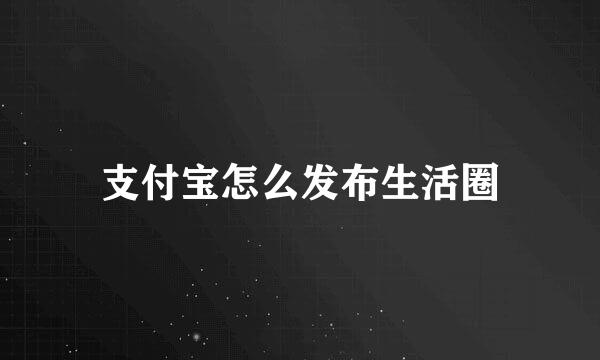 支付宝怎么发布生活圈
