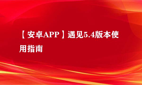 【安卓APP】遇见5.4版本使用指南