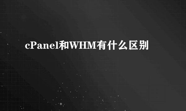 cPanel和WHM有什么区别