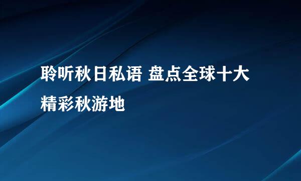 聆听秋日私语 盘点全球十大精彩秋游地