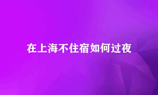 在上海不住宿如何过夜