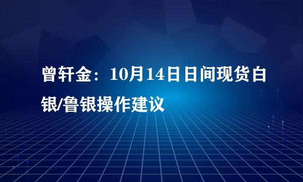 曾轩金：10月14日日间现货白银/鲁银操作建议