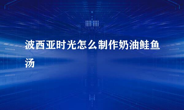波西亚时光怎么制作奶油鲑鱼汤