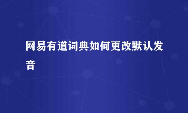 网易有道词典如何更改默认发音