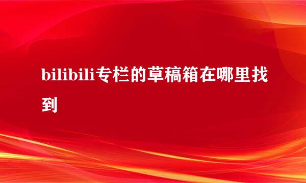 bilibili专栏的草稿箱在哪里找到